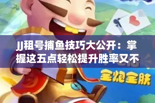 JJ租号捕鱼技巧大公开：掌握这五点轻松提升胜率又不触发风控