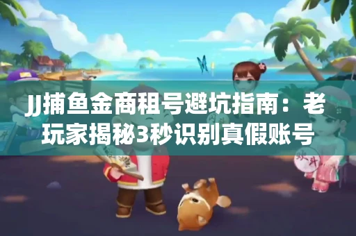 JJ捕鱼金商租号避坑指南：老玩家揭秘3秒识别真假账号的神操作