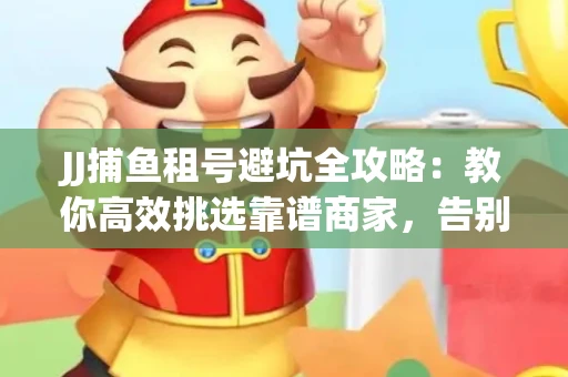 JJ捕鱼租号避坑全攻略：教你高效挑选靠谱商家，告别入坑