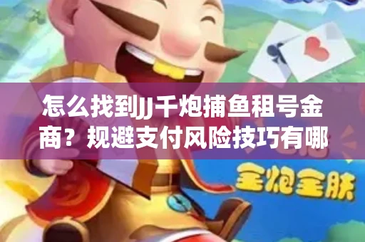 怎么找到JJ千炮捕鱼租号金商？规避支付风险技巧有哪些！