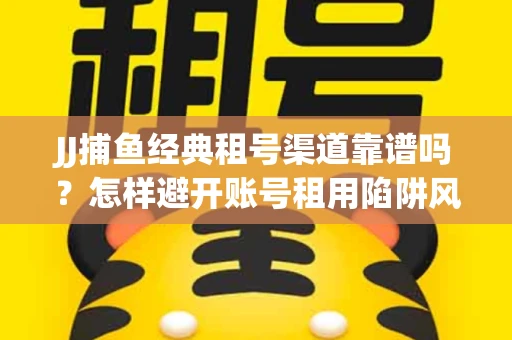 JJ捕鱼经典租号渠道靠谱吗？怎样避开账号租用陷阱风险？