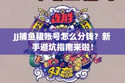 JJ捕鱼租账号怎么分钱？新手避坑指南来啦！