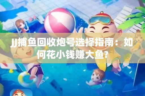 JJ捕鱼回收炮号选择指南：如何花小钱赚大鱼?