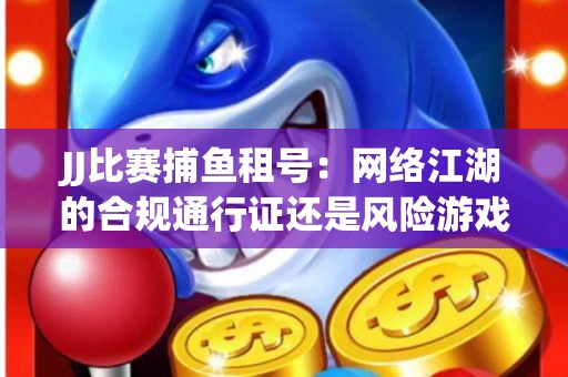 JJ比赛捕鱼租号：网络江湖的合规通行证还是风险游戏？