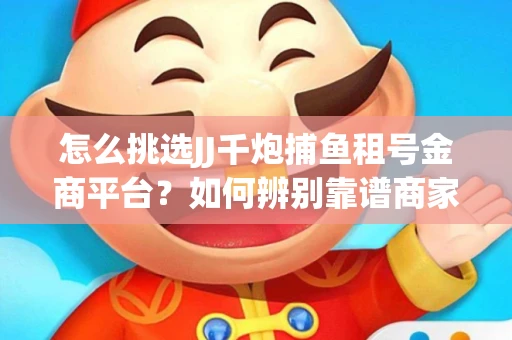 怎么挑选JJ千炮捕鱼租号金商平台？如何辨别靠谱商家规避账号风险？