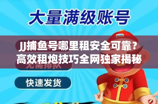 JJ捕鱼号哪里租安全可靠？高效租炮技巧全网独家揭秘