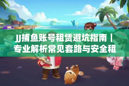 JJ捕鱼账号租赁避坑指南｜专业解析常见套路与安全租号法则