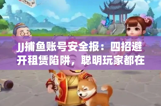 JJ捕鱼账号安全报：四招避开租赁陷阱，聪明玩家都在做