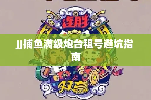 JJ捕鱼满级炮台租号避坑指南