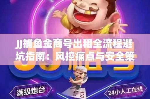 JJ捕鱼金商号出租全流程避坑指南：风控痛点与安全策略拆解
