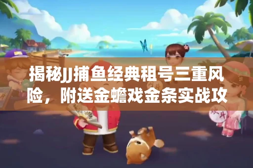 揭秘JJ捕鱼经典租号三重风险，附送金蟾戏金条实战攻略