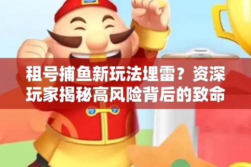 租号捕鱼新玩法埋雷？资深玩家揭秘高风险背后的致命漏洞
