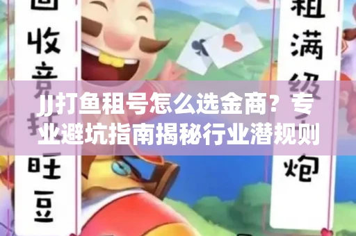 JJ打鱼租号怎么选金商？专业避坑指南揭秘行业潜规则