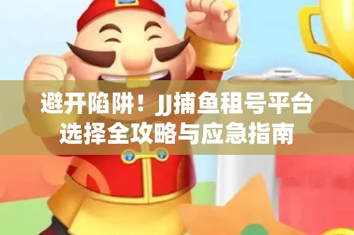 避开陷阱！JJ捕鱼租号平台选择全攻略与应急指南