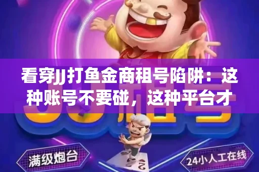 看穿JJ打鱼金商租号陷阱：这种账号不要碰，这种平台才靠谱